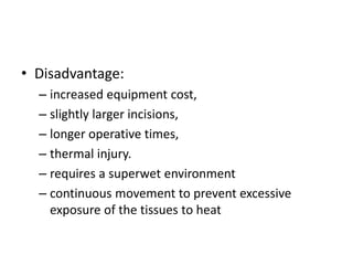 • Disadvantage:
– increased equipment cost,
– slightly larger incisions,
– longer operative times,
– thermal injury.
– requires a superwet environment
– continuous movement to prevent excessive
exposure of the tissues to heat
 