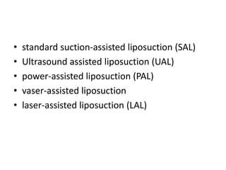 • standard suction-assisted liposuction (SAL)
• Ultrasound assisted liposuction (UAL)
• power-assisted liposuction (PAL)
• vaser-assisted liposuction
• laser-assisted liposuction (LAL)
 