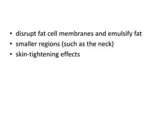 • disrupt fat cell membranes and emulsify fat
• smaller regions (such as the neck)
• skin-tightening effects
 