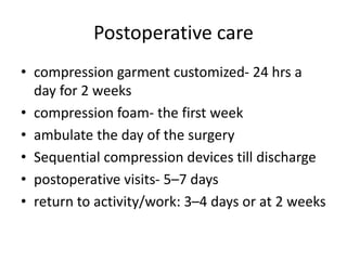 Postoperative care
• compression garment customized- 24 hrs a
day for 2 weeks
• compression foam- the first week
• ambulate the day of the surgery
• Sequential compression devices till discharge
• postoperative visits- 5–7 days
• return to activity/work: 3–4 days or at 2 weeks
 