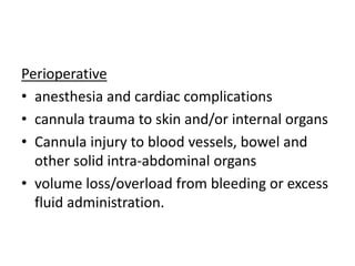 Perioperative
• anesthesia and cardiac complications
• cannula trauma to skin and/or internal organs
• Cannula injury to blood vessels, bowel and
other solid intra-abdominal organs
• volume loss/overload from bleeding or excess
fluid administration.
 