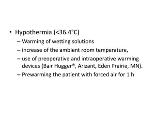 • Hypothermia (<36.4°C)
– Warming of wetting solutions
– increase of the ambient room temperature,
– use of preoperative and intraoperative warming
devices (Bair Hugger®, Arizant, Eden Prairie, MN).
– Prewarming the patient with forced air for 1 h
 