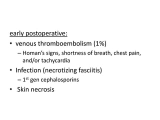 early postoperative:
• venous thromboembolism (1%)
– Homan’s signs, shortness of breath, chest pain,
and/or tachycardia
• Infection (necrotizing fasciitis)
– 1st gen cephalosporins
• Skin necrosis
 