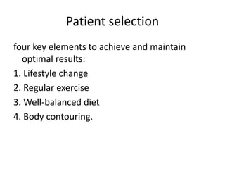 Patient selection
four key elements to achieve and maintain
optimal results:
1. Lifestyle change
2. Regular exercise
3. Well-balanced diet
4. Body contouring.
 