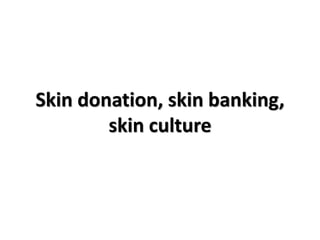 Skin donation, skin banking,
skin culture
 