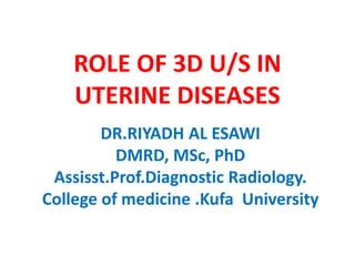 ROLE OF 3D U/S IN
UTERINE DISEASES
DR.RIYADH AL ESAWI
DMRD, MSc, PhD
Assisst.Prof.Diagnostic Radiology.
College of medicine .Kufa University
 
