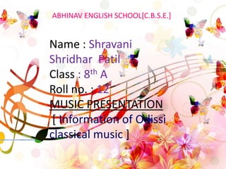 Name : Shravani
Shridhar Patil
Class : 8th A
Roll no. : 12
MUSIC PRESENTATION
[ Information of Odissi
classical music ]
ABHINAV ENGLISH SCHOOL[C.B.S.E.]
 