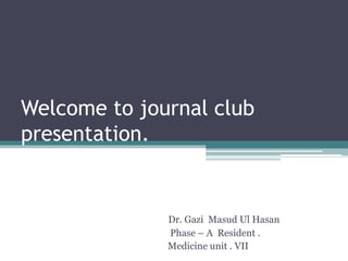 Welcome to journal club
presentation.
Dr. Gazi Masud Ul Hasan
Phase – A Resident .
Medicine unit . VII
 