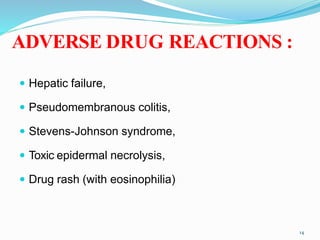 ADVERSE DRUG REACTIONS :
 Hepatic failure,
 Pseudomembranous colitis,
 Stevens-Johnson syndrome,
 Toxic epidermal necrolysis,
 Drug rash (with eosinophilia)
14
 