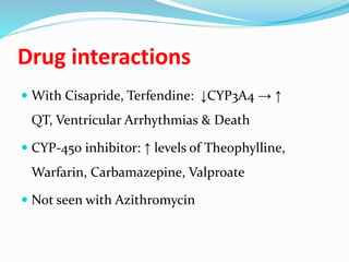 Drug interactions
 With Cisapride, Terfendine: ↓CYP3A4 → ↑
QT, Ventricular Arrhythmias & Death
 CYP-450 inhibitor: ↑ levels of Theophylline,
Warfarin, Carbamazepine, Valproate
 Not seen with Azithromycin
 
