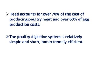  Feed accounts for over 70% of the cost of
producing poultry meat and over 60% of egg
production costs.
The poultry digestive system is relatively
simple and short, but extremely efficient.
 