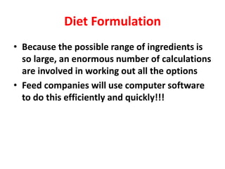 Diet Formulation
• Because the possible range of ingredients is
so large, an enormous number of calculations
are involved in working out all the options
• Feed companies will use computer software
to do this efficiently and quickly!!!
 
