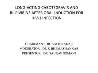 LONG-ACTING CABOTEGRAVIR AND
RILPIVIRINE AFTER ORAL INDUCTION FOR
HIV-1 INFECTION
CHAIRMAN : DR. S M BIRADAR
MODERATOR : DR K BHEMASHANKAR
PRESENTOR : DR GAURAV SOMANI
 