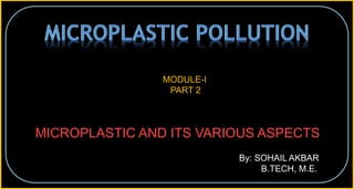MICROPLASTIC AND ITS VARIOUS ASPECTS
MODULE-I
PART 2
By: SOHAIL AKBAR
B.TECH, M.E.
 