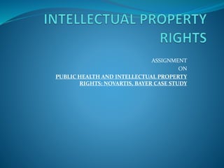 ASSIGNMENT
ON
PUBLIC HEALTH AND INTELLECTUAL PROPERTY
RIGHTS: NOVARTIS, BAYER CASE STUDY
 