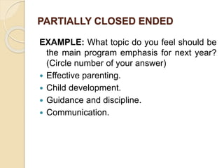 PARTIALLY CLOSED ENDED
EXAMPLE: What topic do you feel should be
the main program emphasis for next year?
(Circle number of your answer)
 Effective parenting.
 Child development.
 Guidance and discipline.
 Communication.
 