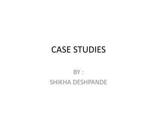 CASE STUDIES
BY :
SHIKHA DESHPANDE
 