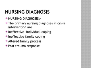 NURSING DIAGNOSIS
 NURSING DIAGNOSIS:-
 The primary nursing diagnoses in crisis
intervention are
 Ineffective individual coping
 Ineffective family coping
 Altered family process
 Post trauma response
 