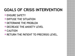 GOALS OF CRISIS INTERVENTION
 ENSURE SAFETY
 DIFFUSE THE SITUATION
 DETERMINE THE PROBLEM
 DECREASE THE ANXIETY LEVEL
 CAUTION
 RETURN THE PATIENT TO PRECRISIS LEVEL.
 
