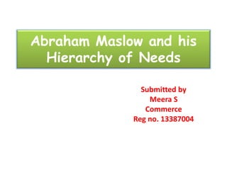Abraham Maslow and his
Hierarchy of Needs
Submitted by
Meera S
Commerce
Reg no. 13387004
 