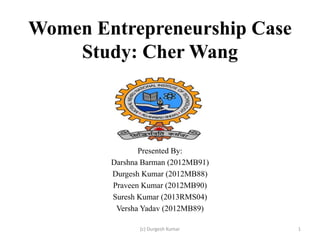 Women Entrepreneurship Case
Study: Cher Wang

Presented By:
Darshna Barman (2012MB91)
Durgesh Kumar (2012MB88)
Praveen Kumar (2012MB90)
Suresh Kumar (2013RMS04)
Versha Yadav (2012MB89)
(c) Durgesh Kumar

1

 