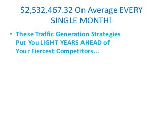 $2,532,467.32 On Average EVERY
SINGLE MONTH!
• These Traffic Generation Strategies
Put You LIGHT YEARS AHEAD of
Your Fiercest Competitors...
 
