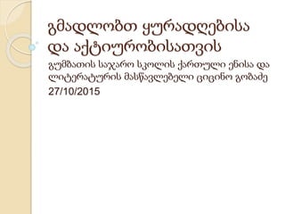 გმადლობთ ყურადღებისა
და აქტიურობისათვის
გუმბათის საჯარო სკოლის ქართული ენისა და
ლიტერატურის მასწავლებელი ციცინო გობაძე
27/10/2015
 