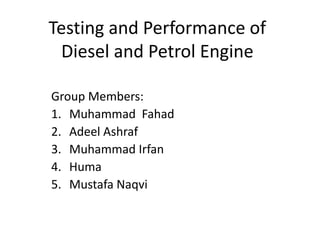 Testing and Performance of
Diesel and Petrol Engine
Group Members:
1. Muhammad Fahad
2. Adeel Ashraf
3. Muhammad Irfan
4. Huma
5. Mustafa Naqvi
 