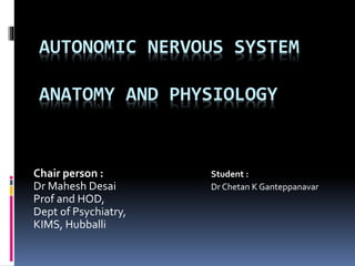 AUTONOMIC NERVOUS SYSTEM
ANATOMY AND PHYSIOLOGY
Chair person : Student :
Dr Mahesh Desai Dr Chetan K Ganteppanavar
Prof and HOD,
Dept of Psychiatry,
KIMS, Hubballi
 