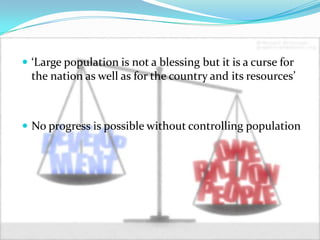  ‘Large population is not a blessing but it is a curse for

the nation as well as for the country and its resources’

 No progress is possible without controlling population

 