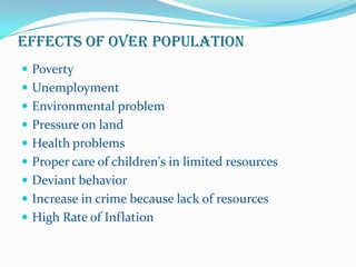 EFFECTS OF OVER POPULATION
 Poverty
 Unemployment
 Environmental problem
 Pressure on land
 Health problems
 Proper care of children's in limited resources
 Deviant behavior
 Increase in crime because lack of resources

 High Rate of Inflation

 