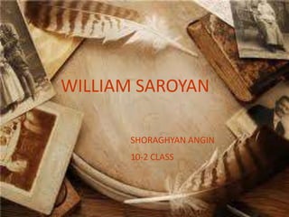 WILLIAM SAROYAN
SHORAGHYAN ANGIN
10-2 CLASS
 