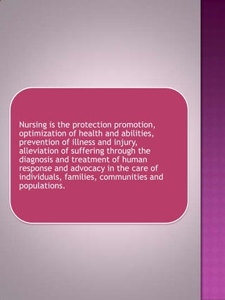 Nursing is the protection promotion,
optimization of health and abilities,
prevention of illness and injury,
alleviation of suffering through the
diagnosis and treatment of human
response and advocacy in the care of
individuals, families, communities and
populations.

 