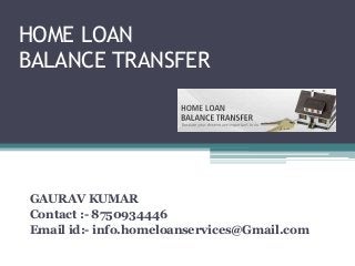 HOME LOAN
BALANCE TRANSFER

GAURAV KUMAR
Contact :- 8750934446
Email id:- info.homeloanservices@Gmail.com

 
