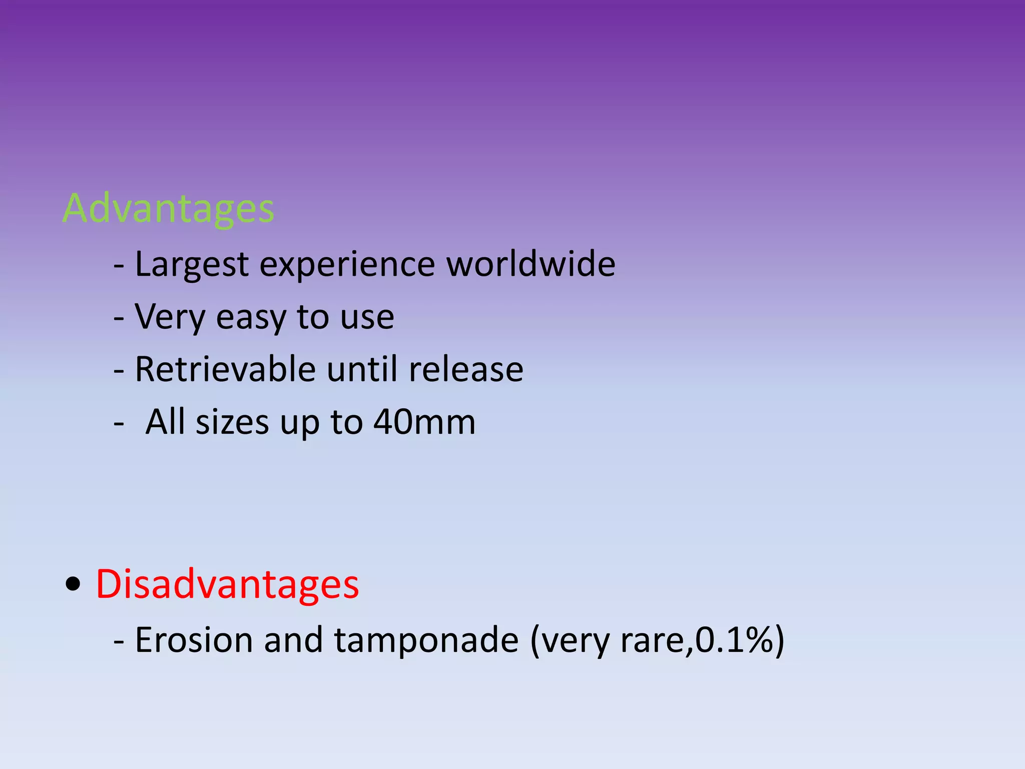 Advantages
- Largest experience worldwide
- Very easy to use
- Retrievable until release
- All sizes up to 40mm
• Disadvantages
- Erosion and tamponade (very rare,0.1%)