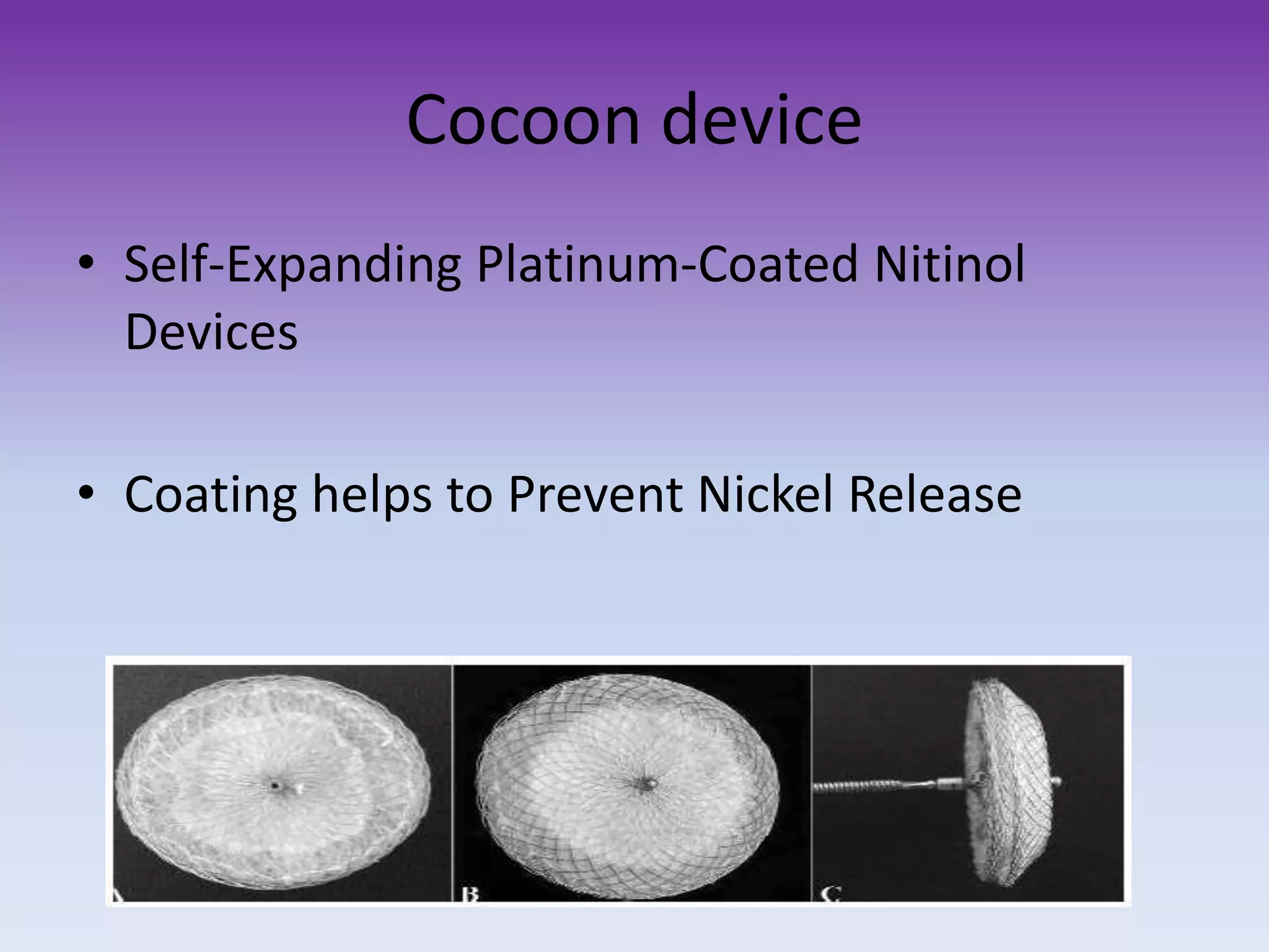 Cocoon device
• Self-Expanding Platinum-Coated Nitinol
Devices
• Coating helps to Prevent Nickel Release