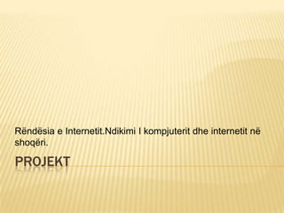 PROJEKT
Rëndësia e Internetit.Ndikimi I kompjuterit dhe internetit në
shoqëri.
 