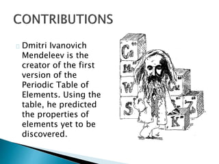 Dmitri Ivanovich
Mendeleev is the
creator of the first
version of the
Periodic Table of
Elements. Using the
table, he predicted
the properties of
elements yet to be
discovered.
 