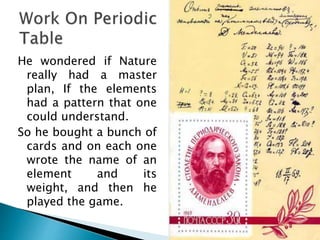 He wondered if Nature
really had a master
plan, If the elements
had a pattern that one
could understand.
So he bought a bunch of
cards and on each one
wrote the name of an
element and its
weight, and then he
played the game.
 