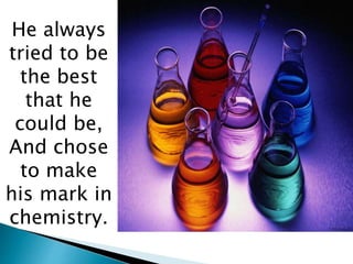 He always
tried to be
the best
that he
could be,
And chose
to make
his mark in
chemistry.
 