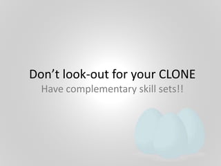 Don’t look-out for your CLONE
Have complementary skill sets!!
 