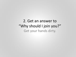 2. Get an answer to
“Why should I join you?”
Get your hands dirty.
 
