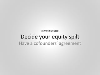 Now Its time
Decide your equity spilt
Have a cofounders’ agreement
 