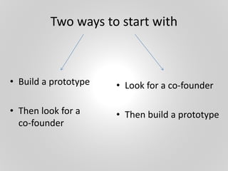 Two ways to start with
• Build a prototype
• Then look for a
co-founder
• Look for a co-founder
• Then build a prototype
 