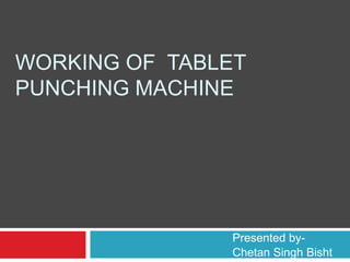 WORKING OF TABLET 
PUNCHING MACHINE 
Presented by- 
Chetan Singh Bisht 
 
