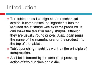 Introduction 
 The tablet press is a high-speed mechanical 
device. It compresses the ingredients into the 
required tabl...