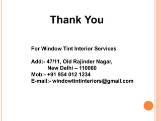 Thank You 
For Window Tint Interior Services 
Add:- 47/11, Old Rajinder Nagar, 
New Delhi – 110060 
Mob:- +91 954 012 1234 
E-mail:- windowtintinteriors@gmail.com 
