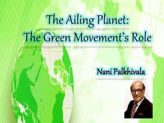 The Ailing Planet: 
The Green Movement’s Role 
Nani Palkhivala 
 