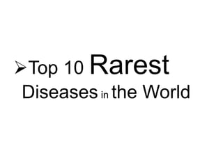 Top 10 Rarest 
Diseases in the World 
 