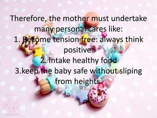 Therefore, the mother must undertake
many personal cares like:
1. Become tension free: always think
positive.
2. Intake healthy food
3.keep the baby safe without sliping
from heights.
 